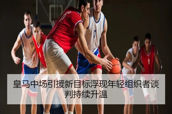 皇马中场引援新目标浮现年轻组织者谈判持续升温